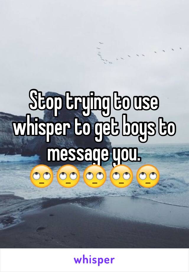 Stop trying to use whisper to get boys to message you.
🙄🙄🙄🙄🙄