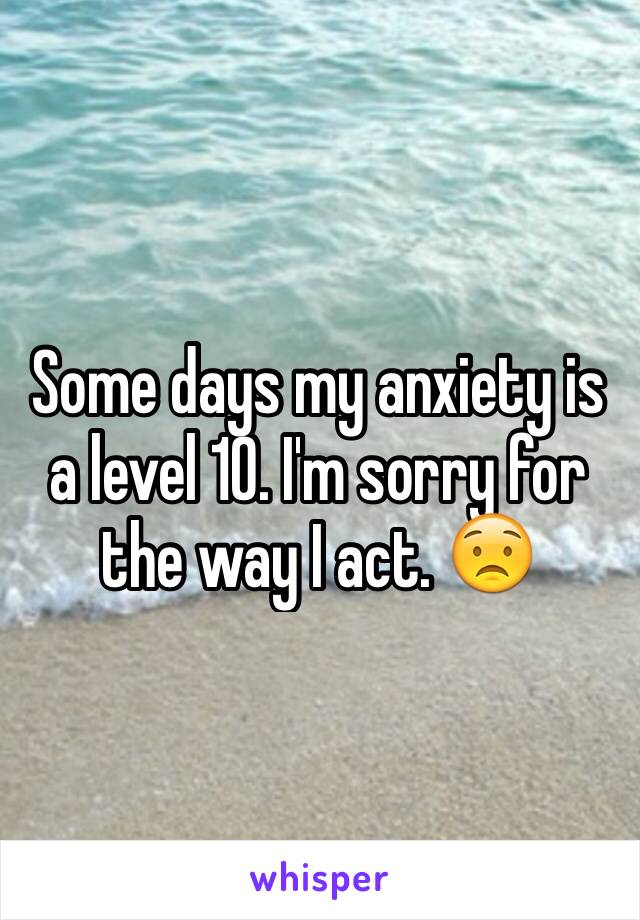 Some days my anxiety is a level 10. I'm sorry for the way I act. 😟