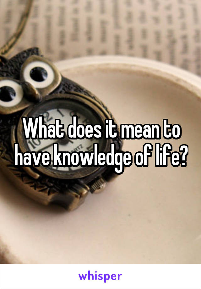 What does it mean to have knowledge of life?