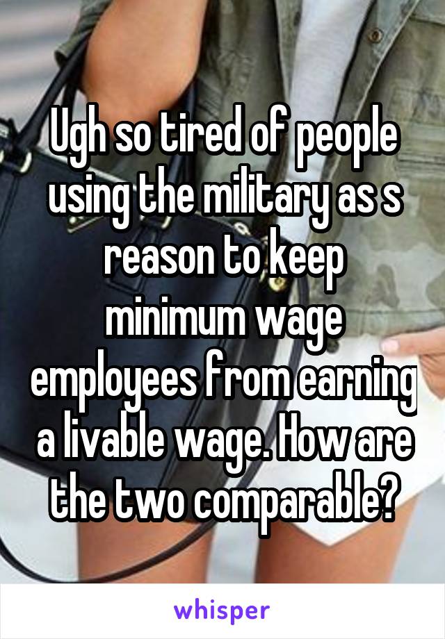 Ugh so tired of people using the military as s reason to keep minimum wage employees from earning a livable wage. How are the two comparable?