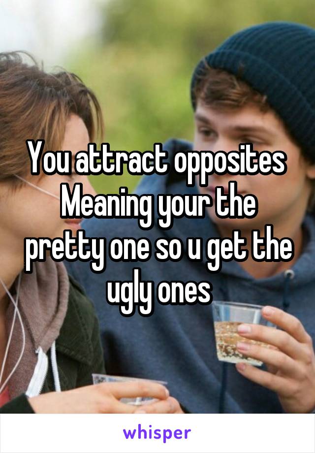 You attract opposites 
Meaning your the pretty one so u get the ugly ones