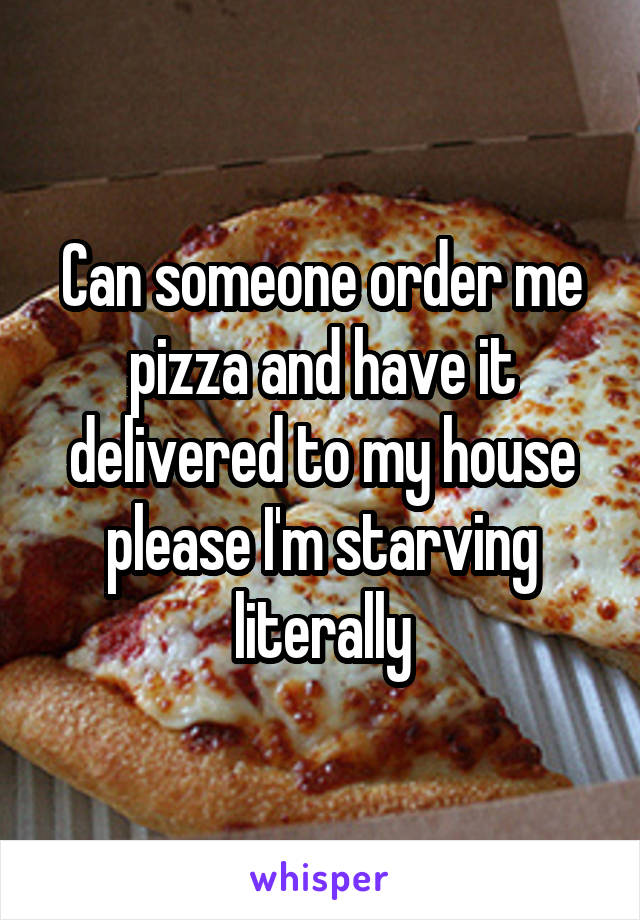Can someone order me pizza and have it delivered to my house please I'm starving literally