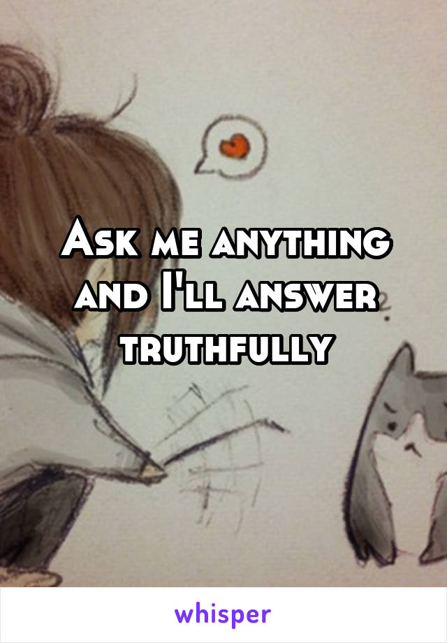 Ask me anything and I'll answer truthfully
