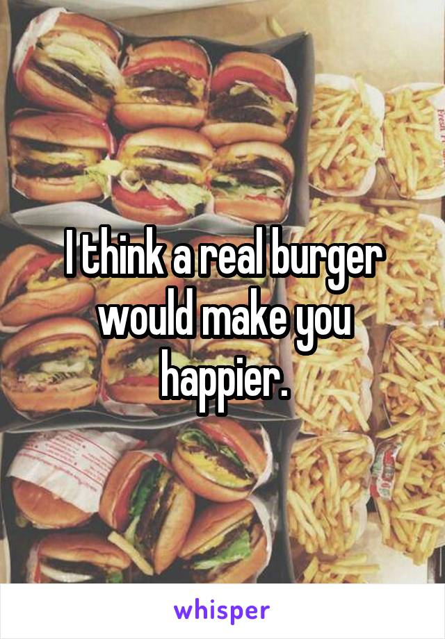 I think a real burger would make you happier.