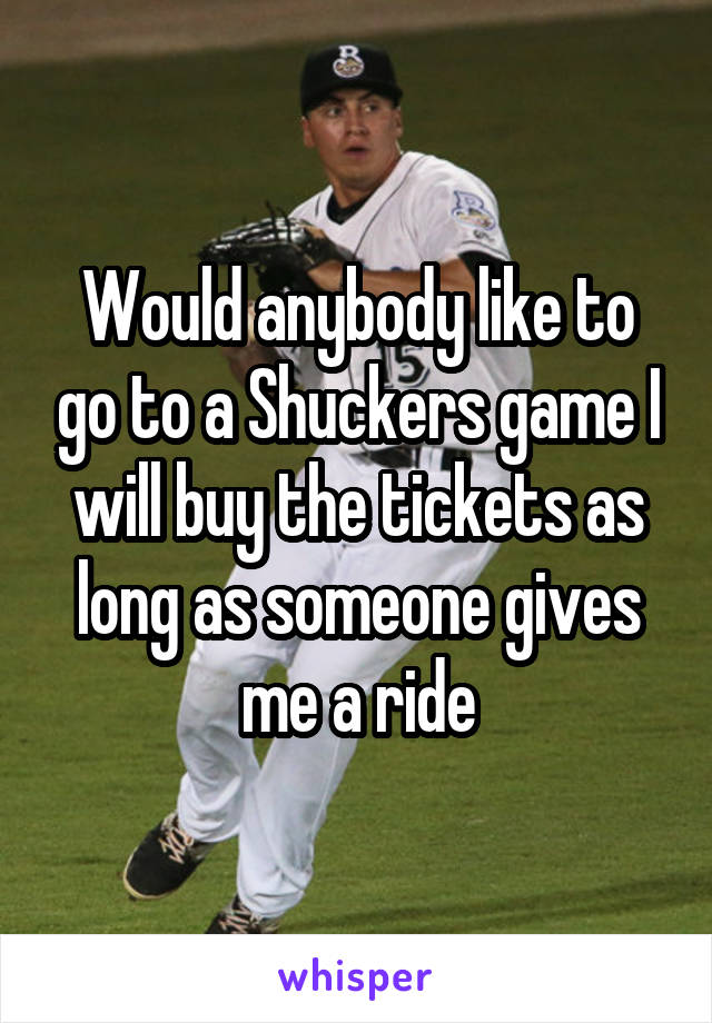 Would anybody like to go to a Shuckers game I will buy the tickets as long as someone gives me a ride