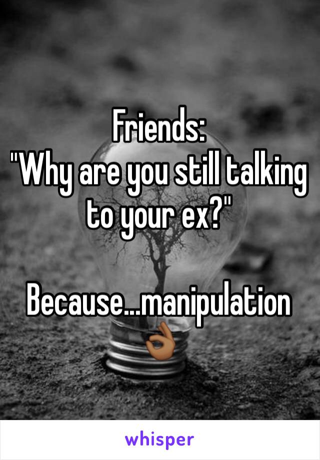 Friends: 
"Why are you still talking to your ex?"

Because...manipulation👌🏾