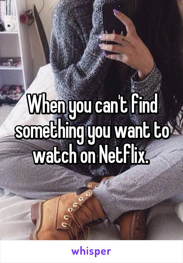 When you can't find something you want to watch on Netflix. 