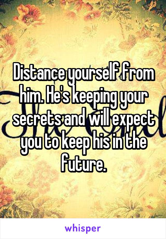 Distance yourself from him. He's keeping your secrets and will expect you to keep his in the future.