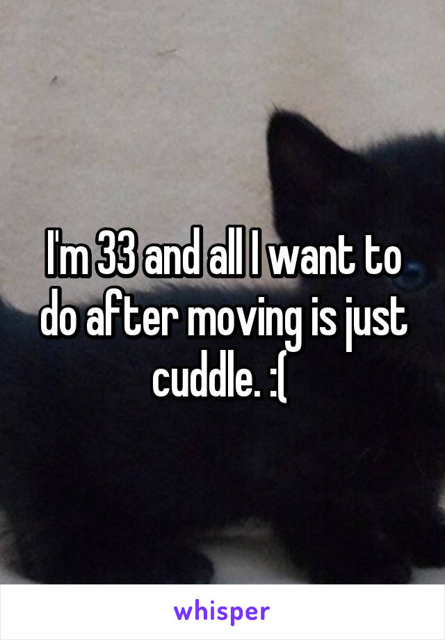 I'm 33 and all I want to do after moving is just cuddle. :( 