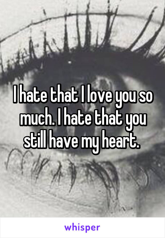 I hate that I love you so much. I hate that you still have my heart. 