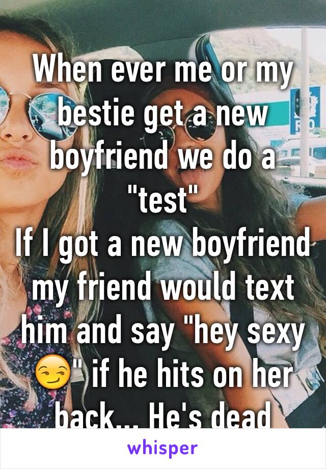When ever me or my bestie get a new boyfriend we do a "test" 
If I got a new boyfriend my friend would text him and say "hey sexy 😏" if he hits on her back... He's dead 