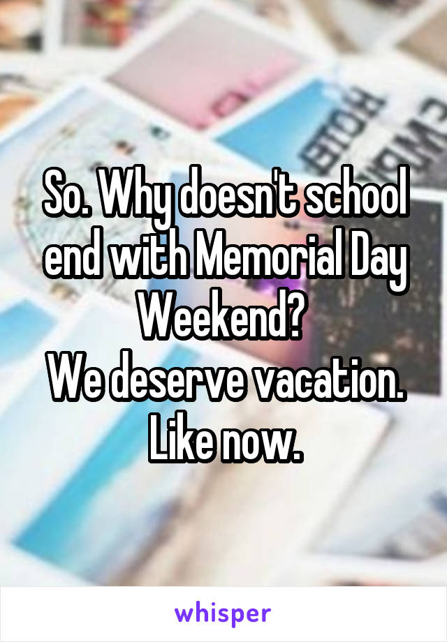 So. Why doesn't school end with Memorial Day Weekend? 
We deserve vacation. Like now.