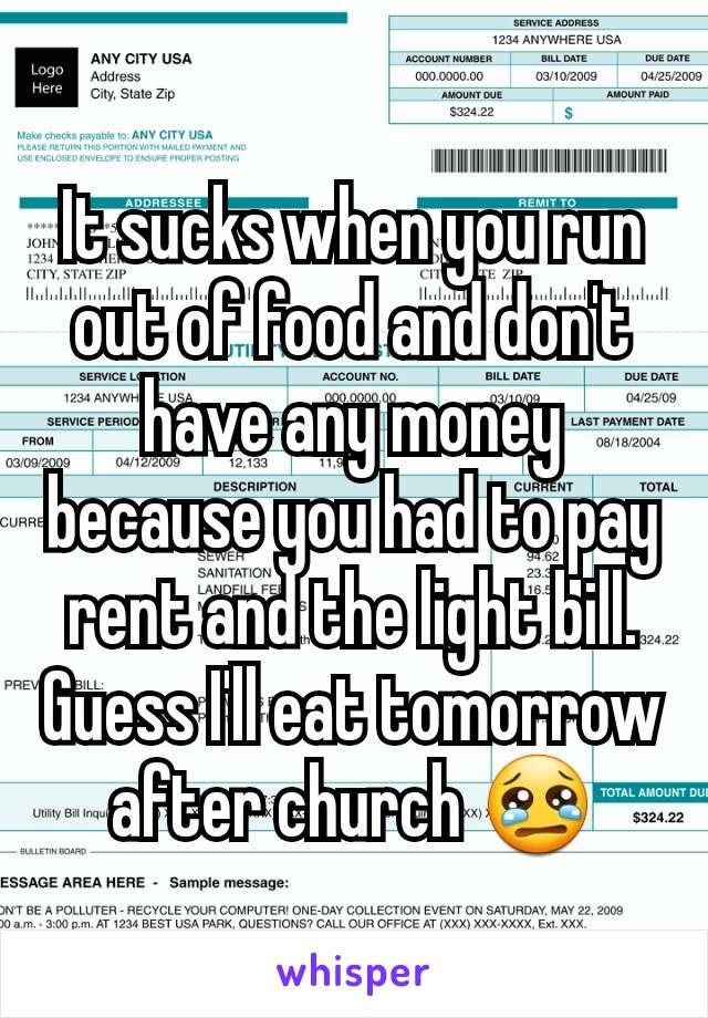 It sucks when you run out of food and don't have any money because you had to pay rent and the light bill. Guess I'll eat tomorrow after church 😢