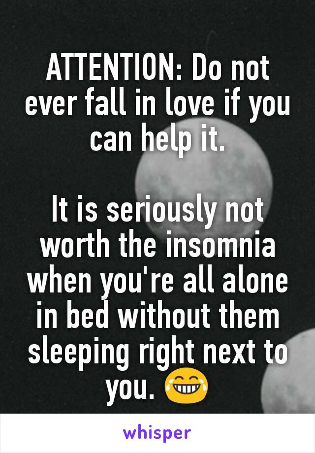 ATTENTION: Do not ever fall in love if you can help it.

It is seriously not worth the insomnia when you're all alone in bed without them sleeping right next to you. 😂