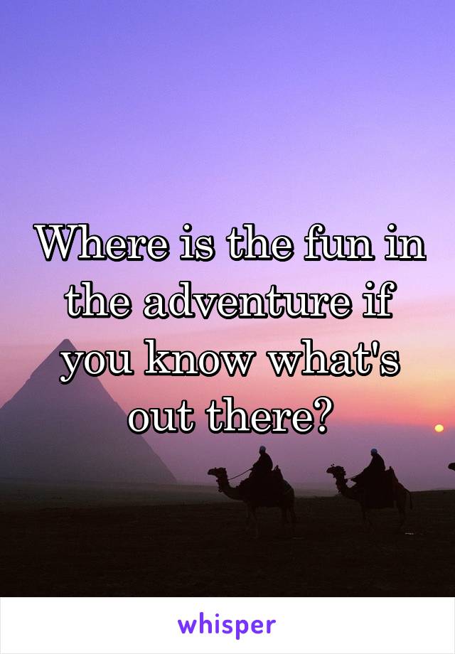 Where is the fun in the adventure if you know what's out there?