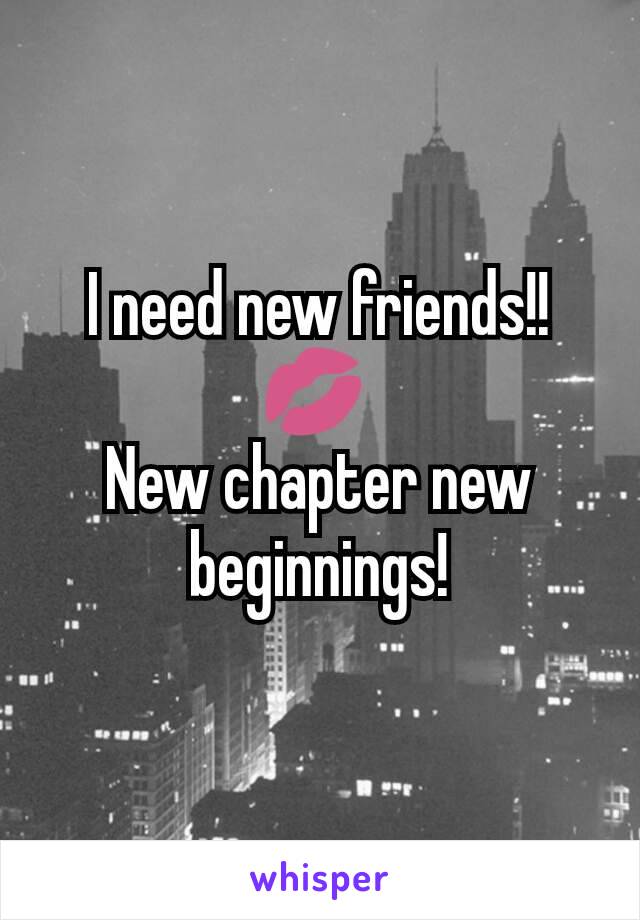I need new friends!! 💋 
New chapter new beginnings!