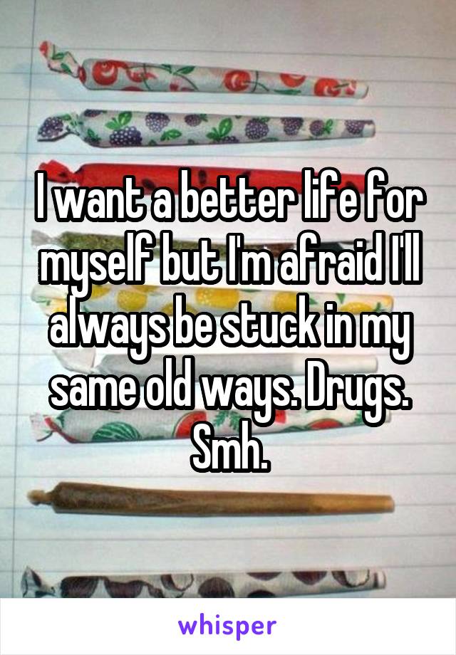 I want a better life for myself but I'm afraid I'll always be stuck in my same old ways. Drugs. Smh.
