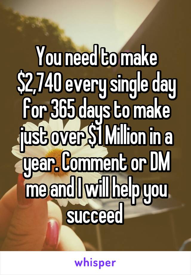 You need to make $2,740 every single day for 365 days to make just over $1 Million in a year. Comment or DM me and I will help you succeed 