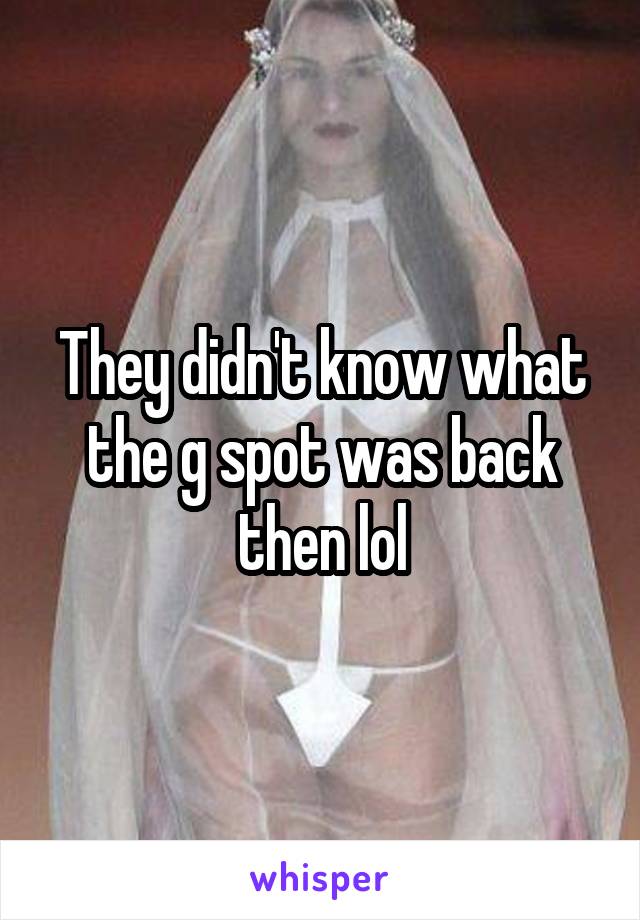 They didn't know what the g spot was back then lol