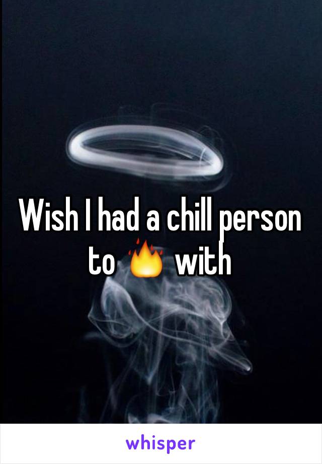 Wish I had a chill person to 🔥 with