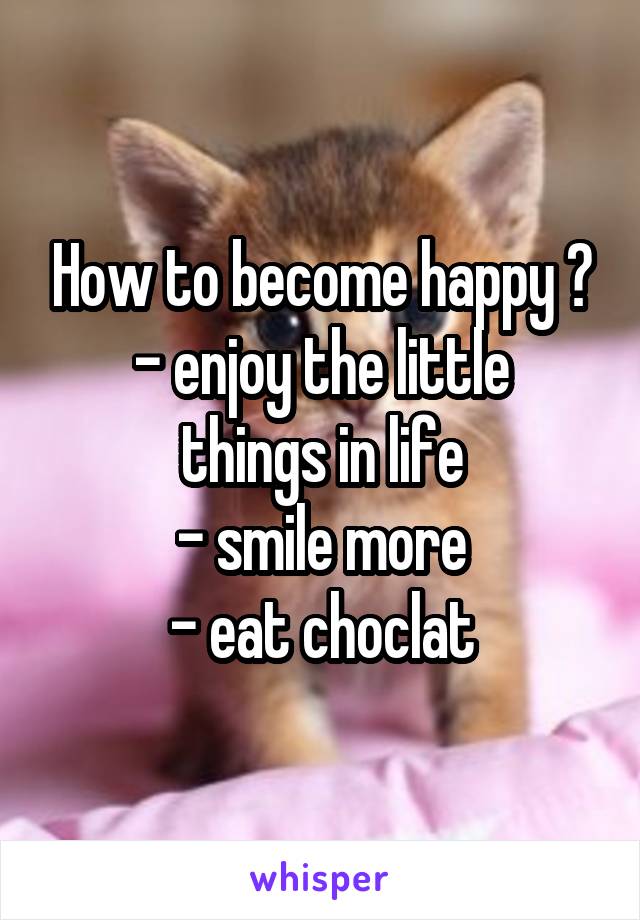 How to become happy ?
- enjoy the little things in life
- smile more
- eat choclat