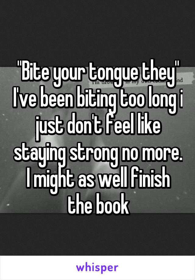 "Bite your tongue they" I've been biting too long i just don't feel like staying strong no more. I might as well finish the book