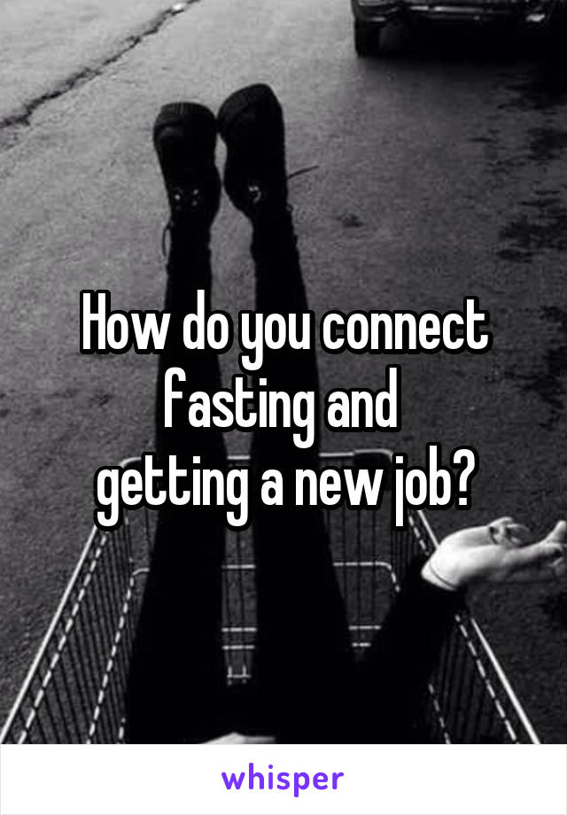 How do you connect
fasting and 
getting a new job?