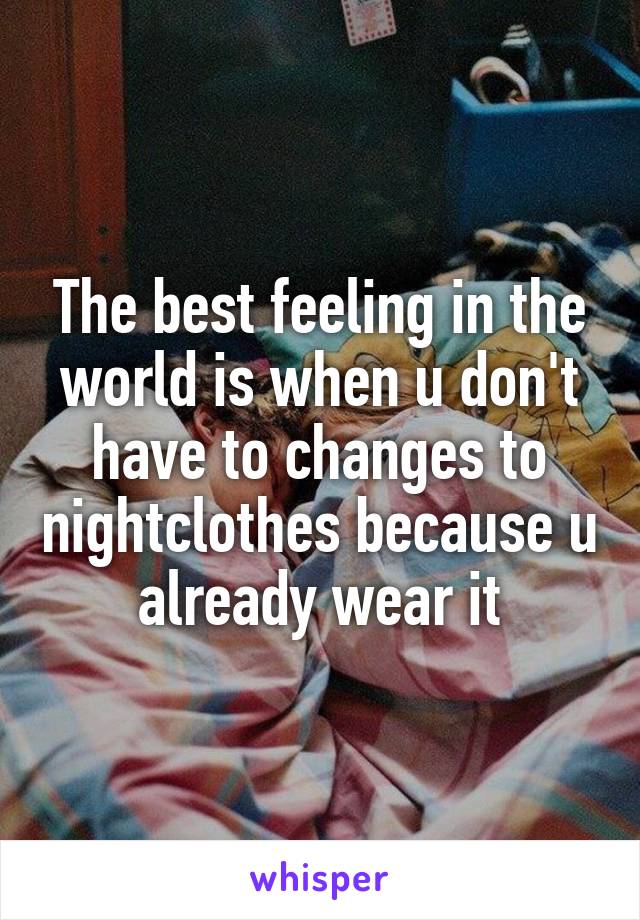 The best feeling in the world is when u don't have to changes to nightclothes because u already wear it