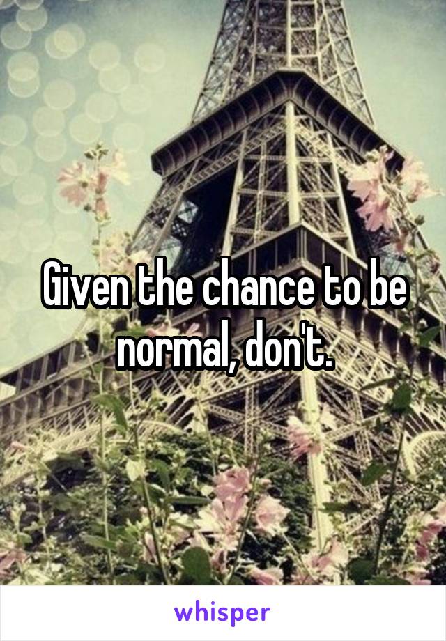 Given the chance to be normal, don't.