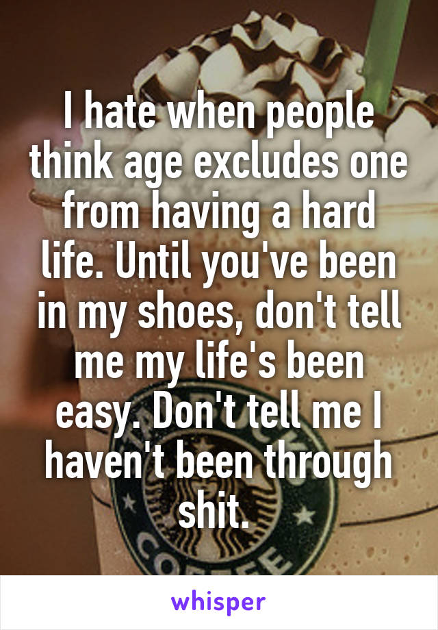 I hate when people think age excludes one from having a hard life. Until you've been in my shoes, don't tell me my life's been easy. Don't tell me I haven't been through shit. 