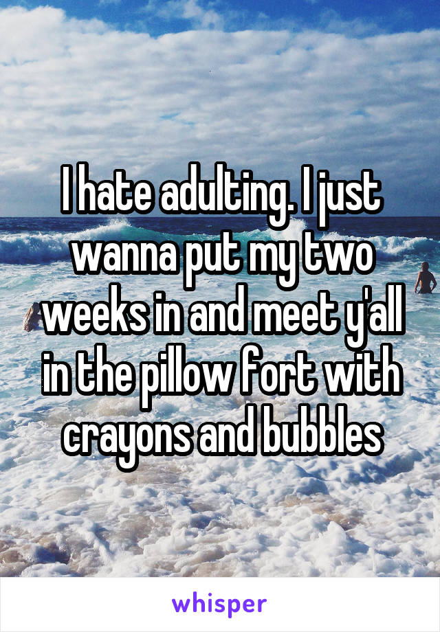 I hate adulting. I just wanna put my two weeks in and meet y'all in the pillow fort with crayons and bubbles