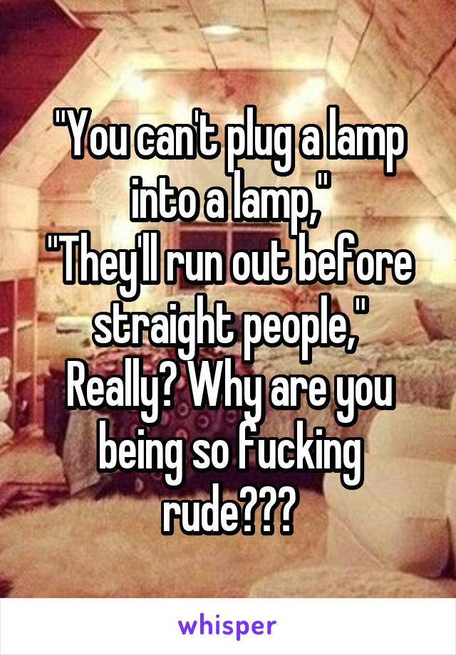 "You can't plug a lamp into a lamp,"
"They'll run out before straight people,"
Really? Why are you being so fucking rude???