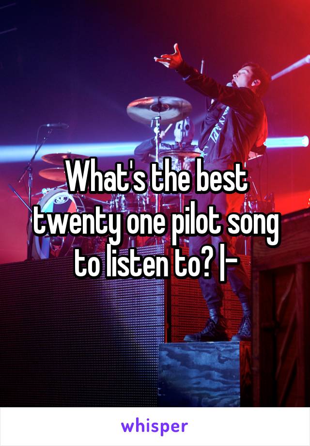 What's the best twenty one pilot song to listen to? |-\
