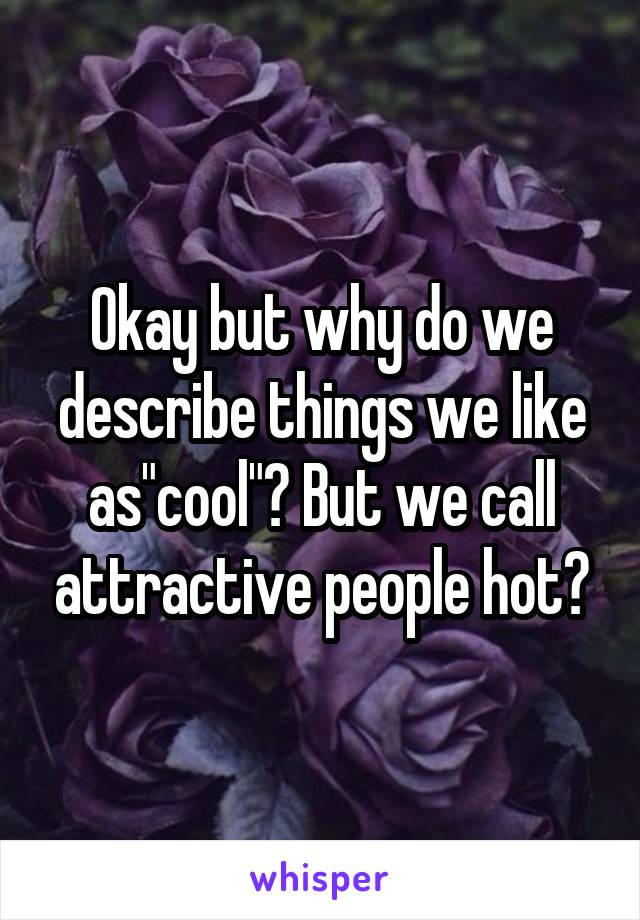 Okay but why do we describe things we like as"cool"? But we call attractive people hot?
