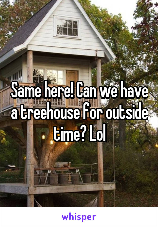 Same here! Can we have a treehouse for outside time? Lol