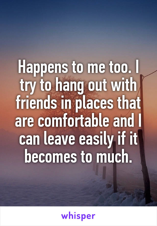 Happens to me too. I try to hang out with friends in places that are comfortable and I can leave easily if it becomes to much.
