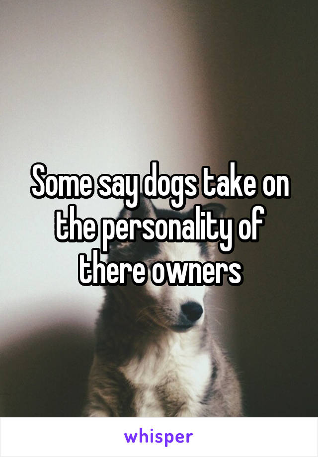 Some say dogs take on the personality of there owners