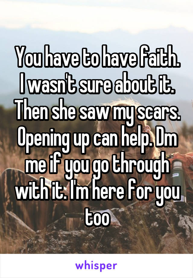You have to have faith. I wasn't sure about it. Then she saw my scars. Opening up can help. Dm me if you go through with it. I'm here for you too
