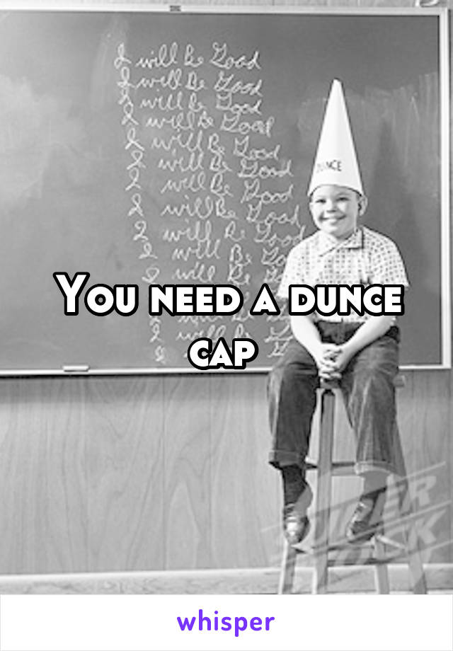 You need a dunce cap 