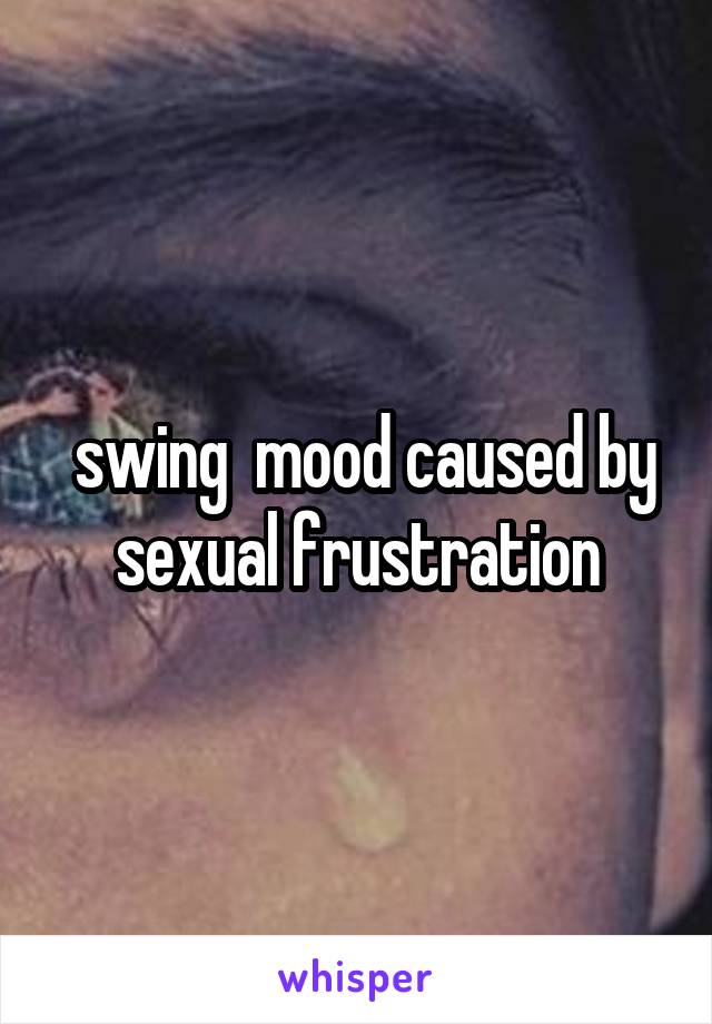  swing  mood caused by sexual frustration