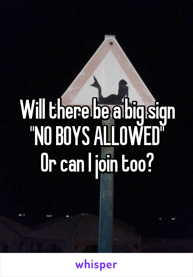Will there be a big sign
"NO BOYS ALLOWED"
Or can I join too?