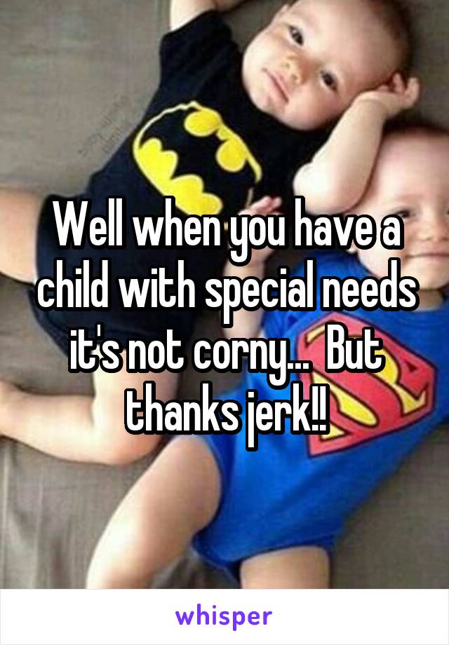 Well when you have a child with special needs it's not corny...  But thanks jerk!!
