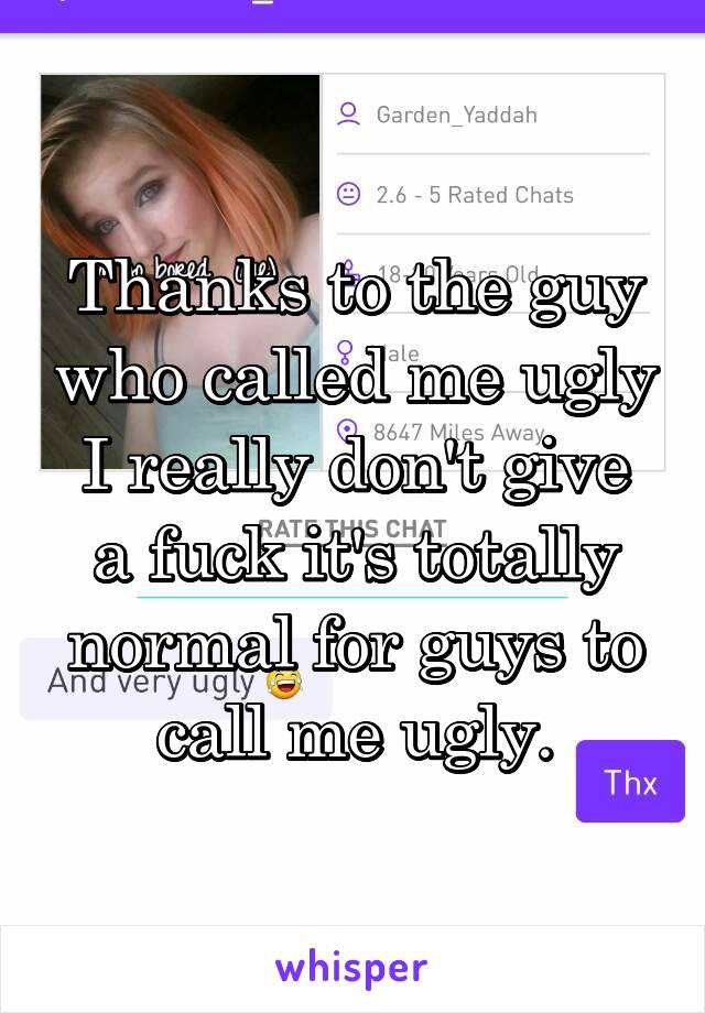 Thanks to the guy who called me ugly
I really don't give a fuck it's totally normal for guys to call me ugly.