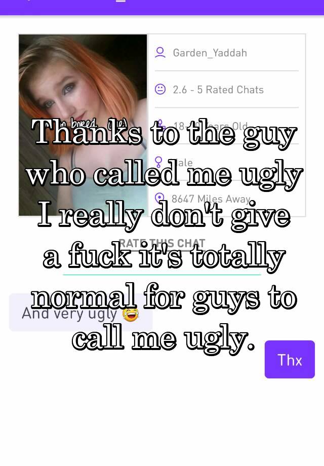 Thanks to the guy who called me ugly
I really don't give a fuck it's totally normal for guys to call me ugly.