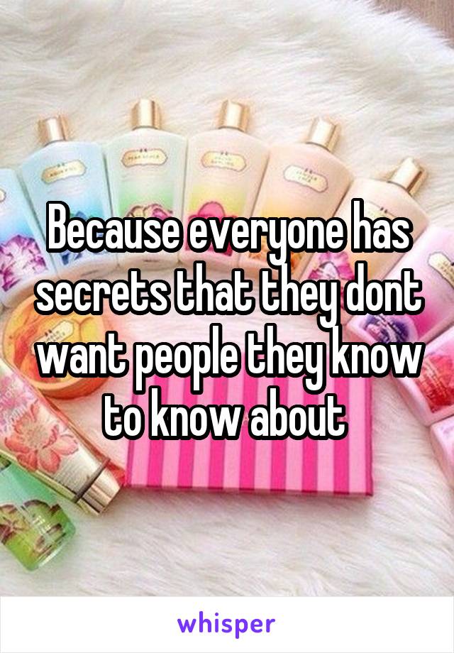 Because everyone has secrets that they dont want people they know to know about 
