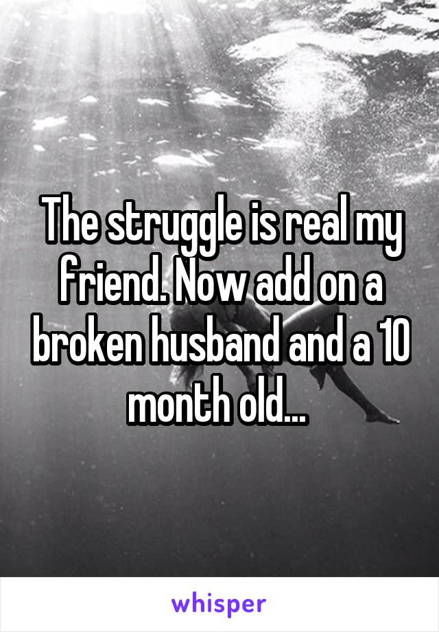 The struggle is real my friend. Now add on a broken husband and a 10 month old... 
