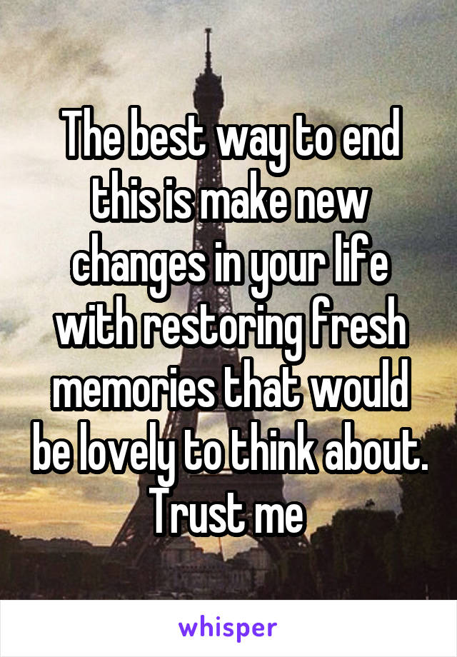 The best way to end this is make new changes in your life with restoring fresh memories that would be lovely to think about. Trust me 