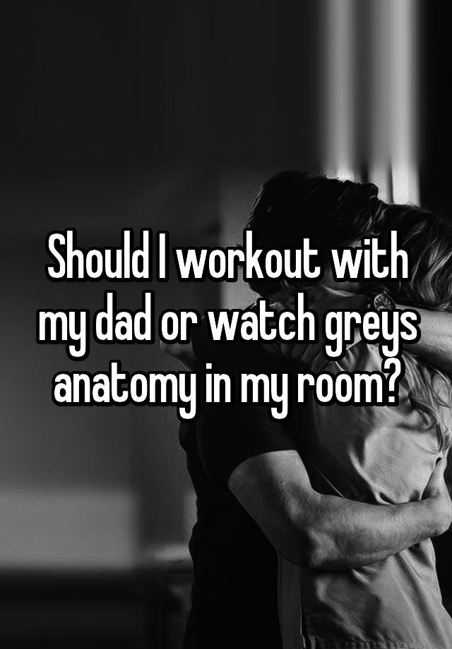 should-i-workout-with-my-dad-or-watch-greys-anatomy-in-my-room