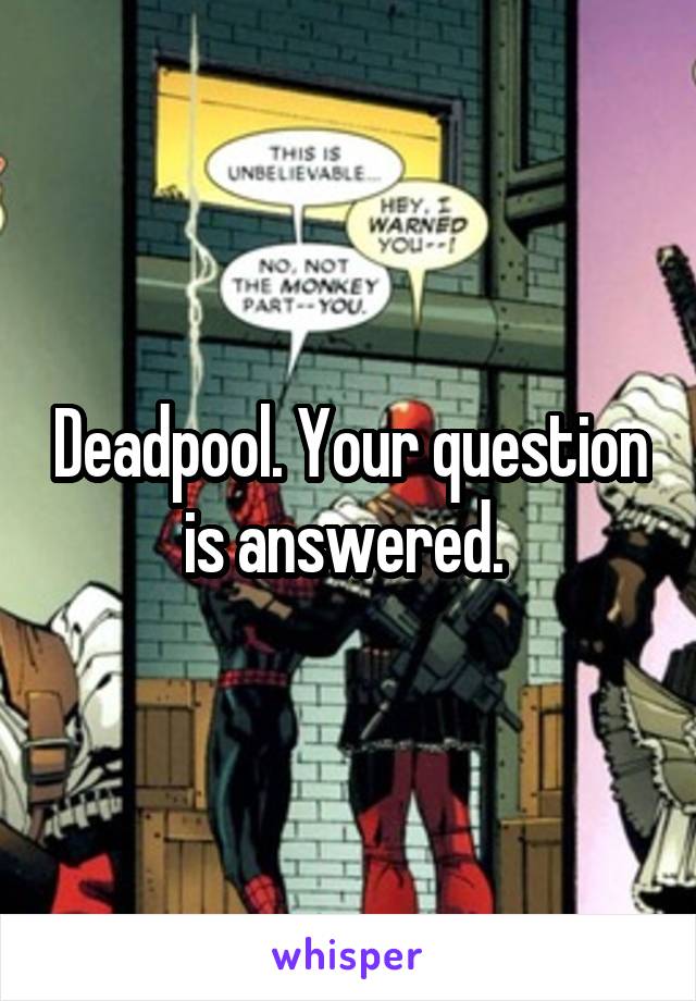 Deadpool. Your question is answered. 