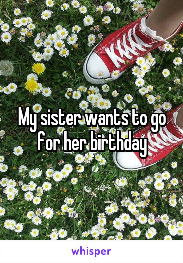 My sister wants to go for her birthday